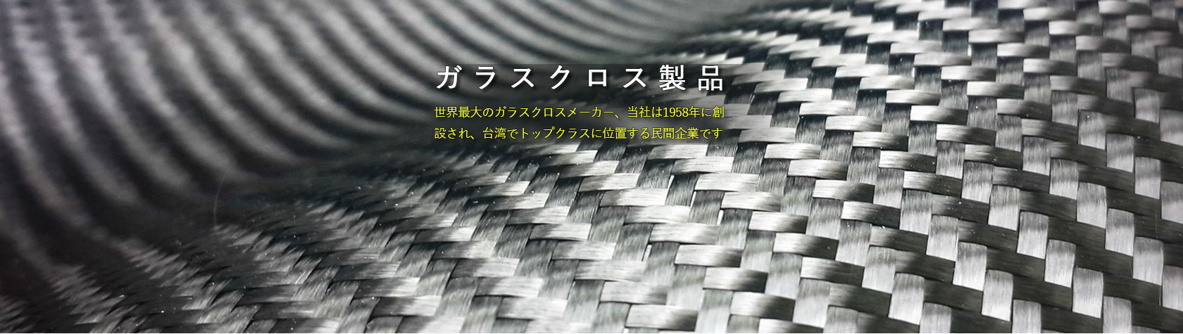 ガラスクロス-製品：
世界最大のガラスクロスメーカー、
当社は1958年に創設され、
台湾でトップクラスに位置する民間企業です。